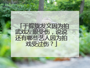 于朦胧发文因为拍武戏左眼受伤,说说还有哪些艺人因为拍戏受过伤?