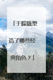 于朦胧塑造了哪些经典角色?