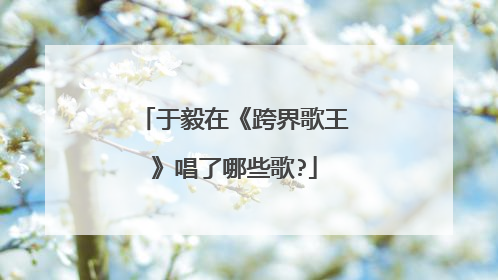 于毅在《跨界歌王》唱了哪些歌?