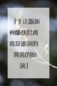 于正版新神雕侠侣黄蓉是谁演的 黄蓉的扮演