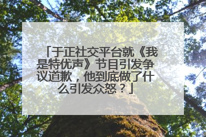于正社交平台就《我是特优声》节目引发争议道歉，他到底做了什么引发众怒？