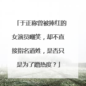 于正称曾被捧红的女演员嘲笑,却不直接指名道姓,是否只是为了蹭热度?
