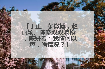 于正一条微博,赵丽颖、陈晓双双躺枪,陈妍希:我情何以堪,啥情况?