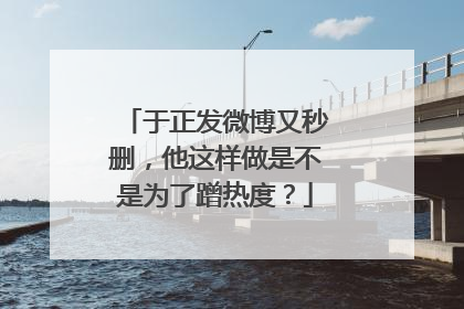 于正发微博又秒删,他这样做是不是为了蹭热度?