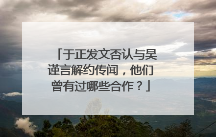 于正发文否认与吴谨言解约传闻，他们曾有过哪些合作？