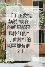 于正发视频说“现在的明星都是我捧红的”,他捧红的明星都有谁?