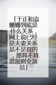 于正和袁姗姗到底是什么关系，网上说已经是夫妻关系是不是真的，那算不算潜规则女演员