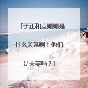 于正和袁姗姗是什么关系啊!他们是夫妻吗?