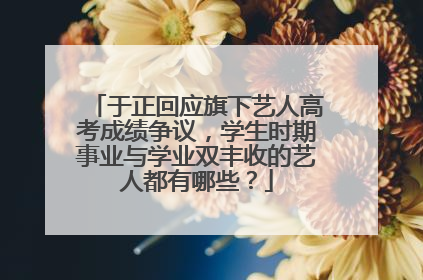 于正回应旗下艺人高考成绩争议,学生时期事业与学业双丰收的艺人都有哪些?