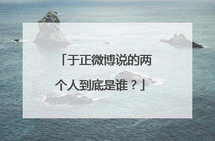 于正微博说的两个人到底是谁?