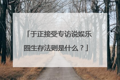 于正接受专访说娱乐圈生存法则是什么?