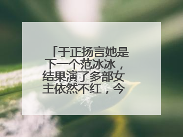 于正扬言她是下一个范冰冰,结果演了多部女主依然不红,今现状如何?