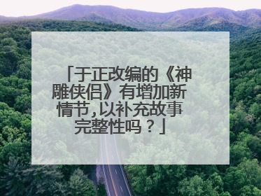 于正改编的《神雕侠侣》有增加新情节,以补充故事完整性吗？