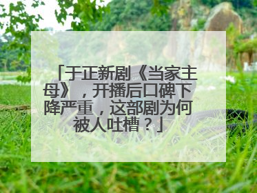 于正新剧《当家主母》,开播后口碑下降严重,这部剧为何被人吐槽?