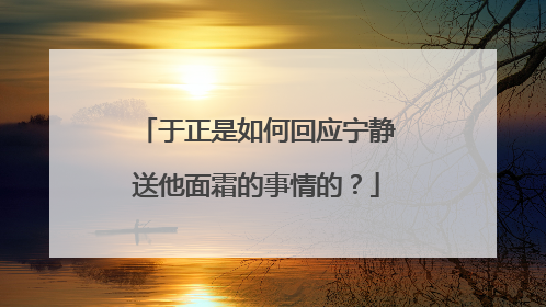 于正是如何回应宁静送他面霜的事情的?