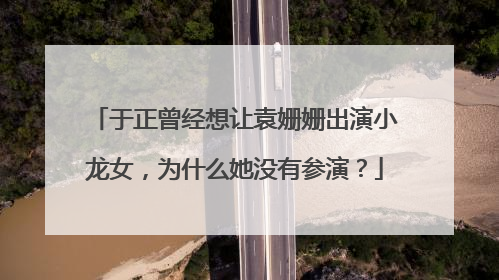 于正曾经想让袁姗姗出演小龙女,为什么她没有参演?