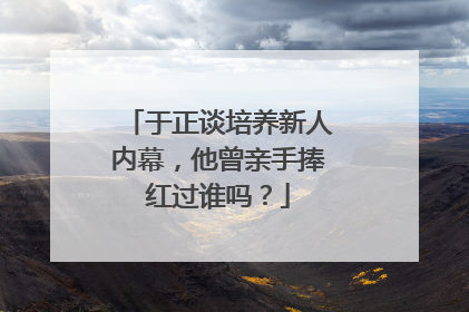 于正谈培养新人内幕，他曾亲手捧红过谁吗？