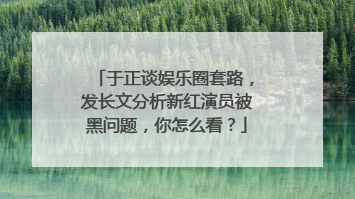 于正谈娱乐圈套路，发长文分析新红演员被黑问题，你怎么看？