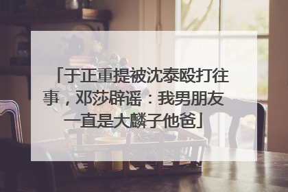 于正重提被沈泰殴打往事，邓莎辟谣：我男朋友一直是大麟子他爸