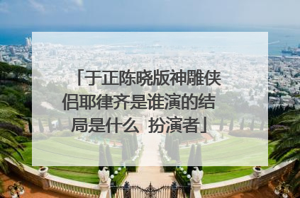 于正陈晓版神雕侠侣耶律齐是谁演的结局是什么 扮演者