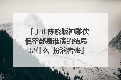 于正陈晓版神雕侠侣霍都是谁演的结局是什么 扮演者张