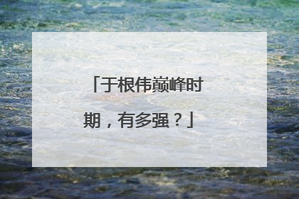 于根伟巅峰时期,有多强?