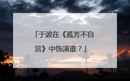 于波在《孤芳不自赏》中饰演谁?