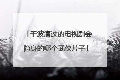 于波演过的电视剧会隐身的哪个武侠片子