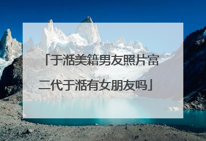 于湉美籍男友照片富二代于湉有女朋友吗