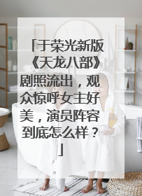 于荣光新版《天龙八部》剧照流出，观众惊呼女主好美，演员阵容到底怎么样？