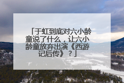 于虹到底对六小龄童说了什么,让六小龄童放弃出演《西游记后传》?