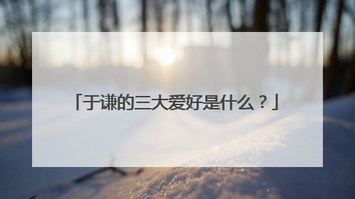 于谦的三大爱好是什么?