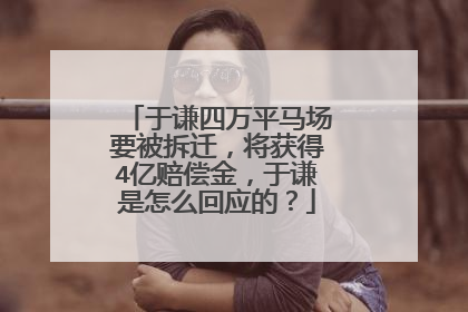 于谦四万平马场要被拆迁，将获得4亿赔偿金，于谦是怎么回应的？