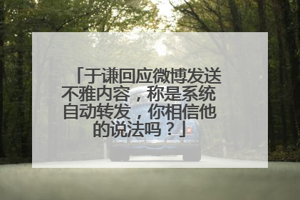 于谦回应微博发送不雅内容,称是系统自动转发,你相信他的说法吗?