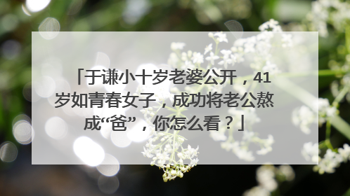 于谦小十岁老婆公开，41岁如青春女子，成功将老公熬成“爸”，你怎么看？