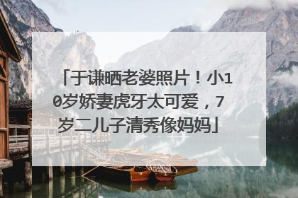 于谦晒老婆照片！小10岁娇妻虎牙太可爱，7岁二儿子清秀像妈妈