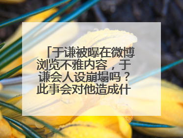 于谦被曝在微博浏览不雅内容,于谦会人设崩塌吗?此事会对他造成什么影响?