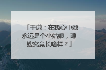 于谦：在我心中她永远是个小姑娘，谦嫂究竟长啥样？