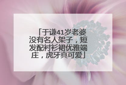 于谦41岁老婆没有名人架子，短发配衬衫裙优雅端庄，虎牙真可爱