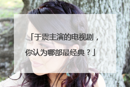 于震主演的电视剧，你认为哪部最经典？