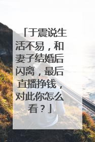 于震说生活不易,和妻子结婚后闪离,最后直播挣钱,对此你怎么看?