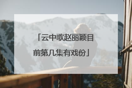 云中歌赵丽颖目前第几集有戏份