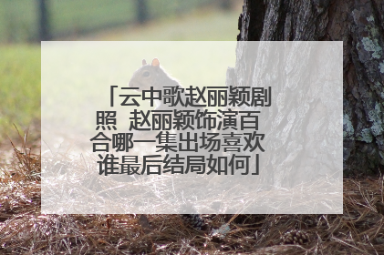 云中歌赵丽颖剧照 赵丽颖饰演百合哪一集出场喜欢谁最后结局如何