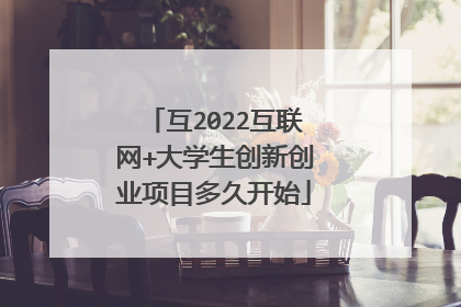 互2022互联网+大学生创新创业项目多久开始