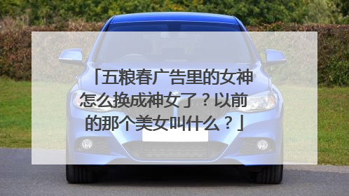 五粮春广告里的女神怎么换成神女了？以前的那个美女叫什么？