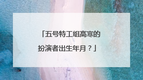 五号特工组高寒的扮演者出生年月？