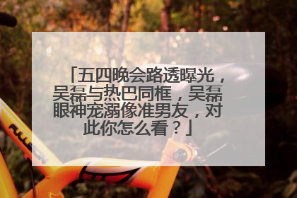 五四晚会路透曝光，吴磊与热巴同框，吴磊眼神宠溺像准男友，对此你怎么看？