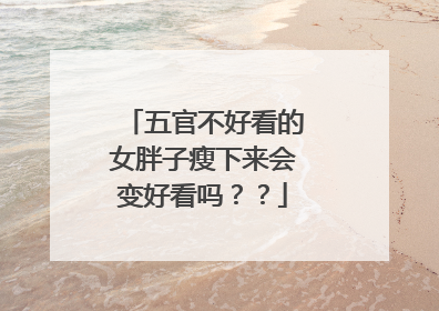五官不好看的女胖子瘦下来会变好看吗??