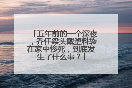 五年前的一个深夜,乔任梁头戴塑料袋在家中惨死,到底发生了什么事?