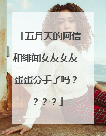 五月天的阿信和绯闻女友女友蛋蛋分手了吗????